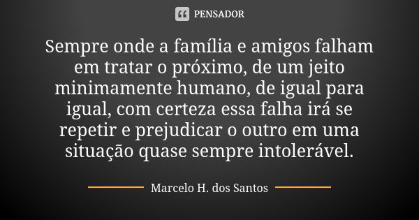 Sempre onde a família e amigos falham em tratar o próximo, de um jeito minimamente humano, de igual para igual, com certeza essa falha irá se repetir e prejudic... Frase de Marcelo H. Dos Santos.