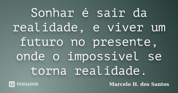 Sonhar é sair da realidade, e viver um futuro no presente, onde o impossível se torna realidade.... Frase de Marcelo H. dos Santos.