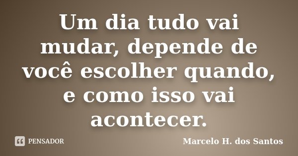Um dia tudo vai mudar, depende de você escolher quando, e como isso vai acontecer.... Frase de Marcelo H. dos Santos.