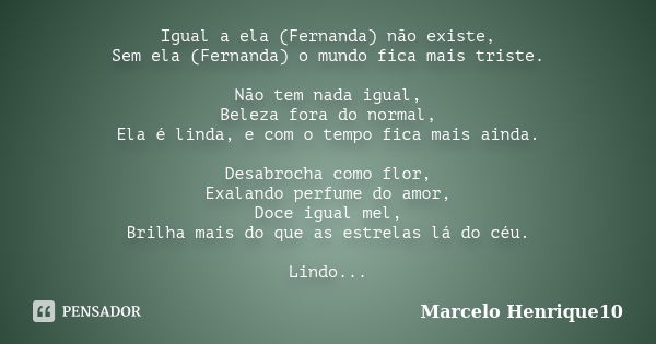 Igual a ela (Fernanda) não existe, Sem ela (Fernanda) o mundo fica mais triste. Não tem nada igual, Beleza fora do normal, Ela é linda, e com o tempo fica mais ... Frase de Marcelo Henrique10.