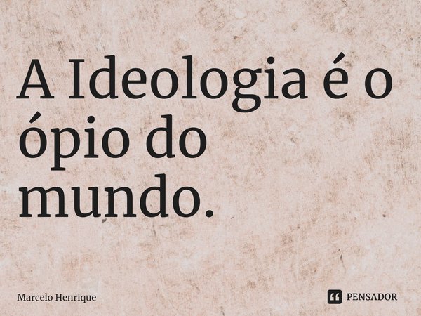 ⁠A Ideologia é o ópio do mundo.... Frase de Marcelo Henrique.