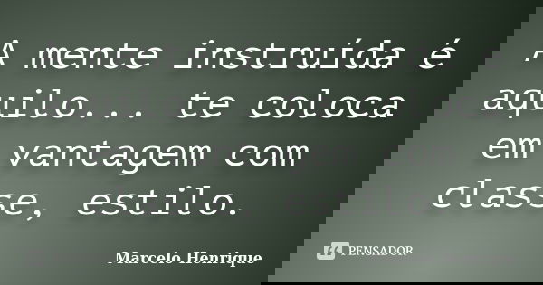 A mente instruída é aquilo... te coloca em vantagem com classe, estilo.... Frase de Marcelo Henrique.