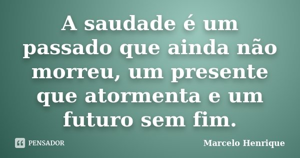 A saudade é um passado que ainda não morreu, um presente que atormenta e um futuro sem fim.... Frase de Marcelo Henrique.