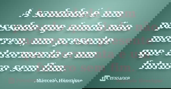 A saudade é um passado que ainda não morreu, um presente que atormenta e um futuro sem fim.... Frase de Marcelo Henrique.