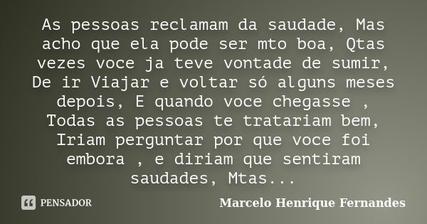 As pessoas reclamam da saudade, Mas acho que ela pode ser mto boa, Qtas vezes voce ja teve vontade de sumir, De ir Viajar e voltar só alguns meses depois, E qua... Frase de Marcelo Henrique Fernandes.