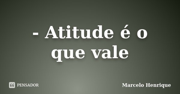 - Atitude é o que vale... Frase de Marcelo Henrique.