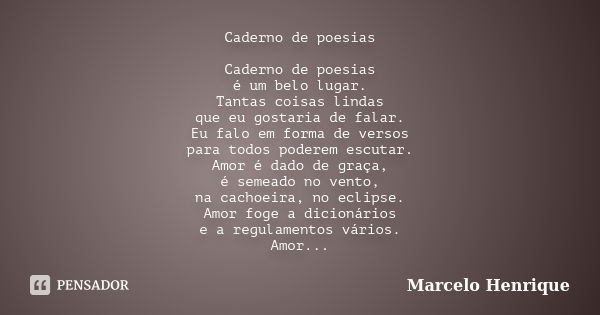 Caderno de poesias Caderno de poesias é um belo lugar. Tantas coisas lindas que eu gostaria de falar. Eu falo em forma de versos para todos poderem escutar. Amo... Frase de Marcelo Henrique.