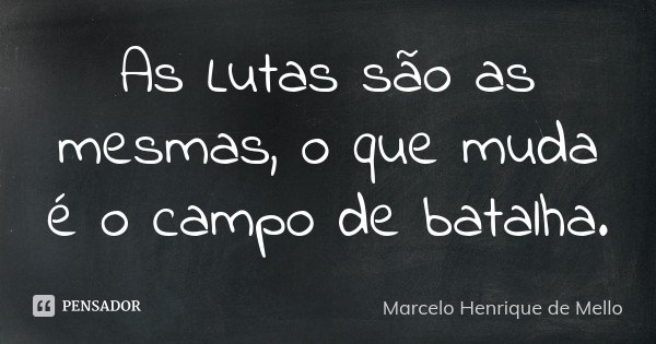 As Lutas são as mesmas, o que muda é o campo de batalha.... Frase de Marcelo Henrique de Mello.