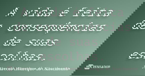 A vida é feita de consequências de suas escolhas.... Frase de Marcelo Henrique do Nascimento.