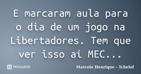 E marcaram aula para o dia de um jogo na Libertadores. Tem que ver isso aí MEC...... Frase de Marcelo Henrique - Tchelof.