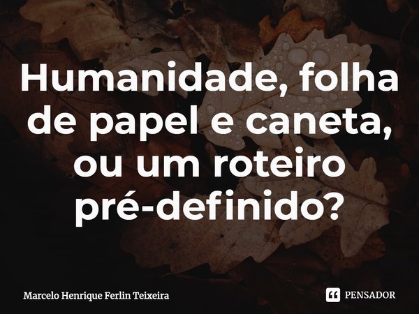 ⁠Humanidade, folha de papel e caneta, ou um roteiro pré-definido?... Frase de Marcelo Henrique Ferlin Teixeira.
