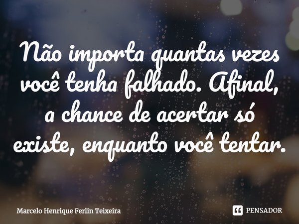 Não importa quantas vezes você tenha falhado. Afinal, a chance de acertar só existe, enquanto você tentar.⁠... Frase de Marcelo Henrique Ferlin Teixeira.