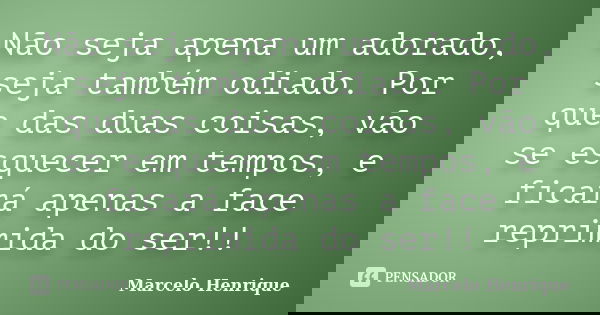 Não seja apena um adorado, seja também odiado. Por que das duas coisas, vão se esquecer em tempos, e ficará apenas a face reprimida do ser!!... Frase de Marcelo Henrique.