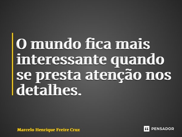 ⁠O mundo fica mais interessante quando se presta atenção nos detalhes.... Frase de Marcelo Henrique Freire Cruz.