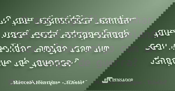 O que significa sonhar que você está atropelando seu melhor amigo com um tanque de guerra?... Frase de Marcelo Henrique - Tchelof.