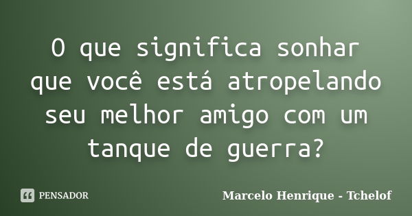 O que significa sonhar que você está atropelando seu melhor amigo com um tanque de guerra?... Frase de Marcelo Henrique - Tchelof.