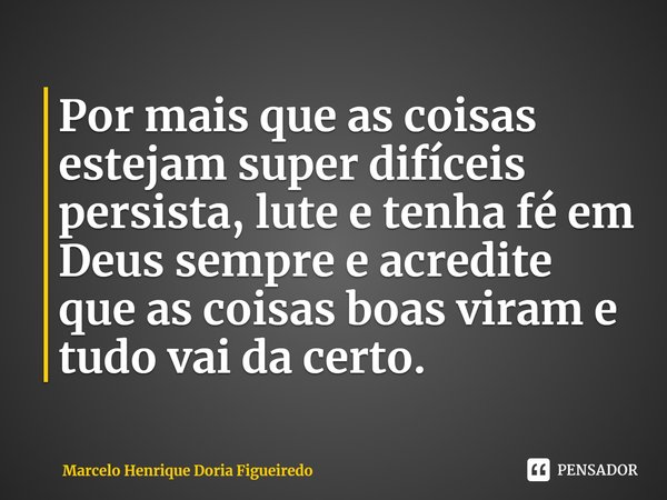 ⁠Por mais que as coisas estejam super difíceis persista, lute e tenha fé em Deus sempre e acredite que as coisas boas viram e tudo vai da certo.... Frase de Marcelo Henrique Doria Figueiredo.