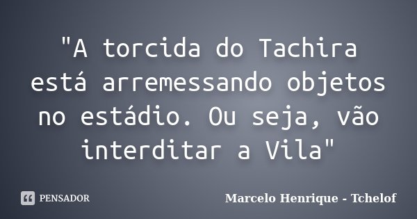"A torcida do Tachira está arremessando objetos no estádio. Ou seja, vão interditar a Vila"... Frase de Marcelo Henrique - Tchelof.