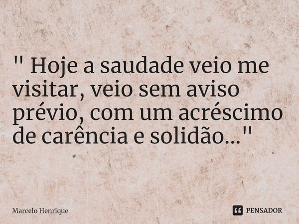 ⁠" Hoje a saudade veio me visitar, veio sem aviso prévio, com um acréscimo de carência e solidão..."... Frase de Marcelo Henrique.