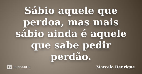 Sábio aquele que perdoa, mas mais sábio ainda é aquele que sabe pedir perdão.... Frase de Marcelo Henrique.