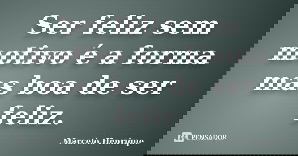 Ser feliz sem motivo é a forma mas boa de ser feliz.... Frase de Marcelo Henrique.