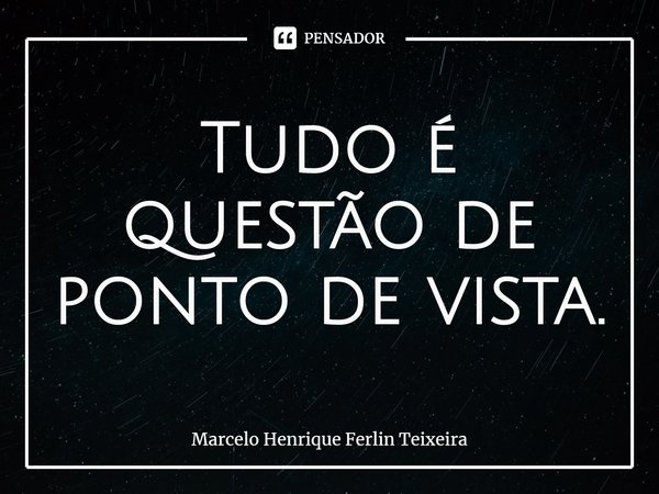 ⁠Tudo é questão de ponto de vista.... Frase de Marcelo Henrique Ferlin Teixeira.