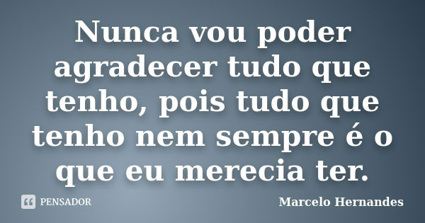 Nunca vou poder agradecer tudo que tenho, pois tudo que tenho nem sempre é o que eu merecia ter.... Frase de Marcelo Hernandes.