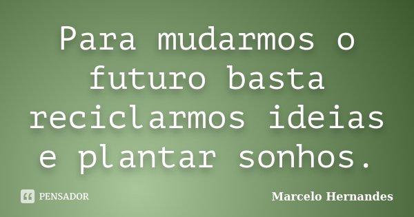Para mudarmos o futuro basta reciclarmos ideias e plantar sonhos.... Frase de Marcelo Hernandes.