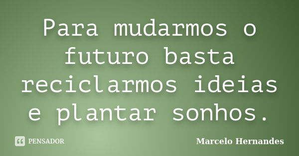 Para mudarmos o futuro basta reciclarmos ideias e plantar sonhos.... Frase de Marcelo Hernandes.