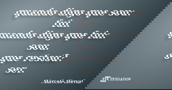 quando digo que sou: fui. quando digo que fui: sou. o que restou? ser.... Frase de Marcelo Herval.