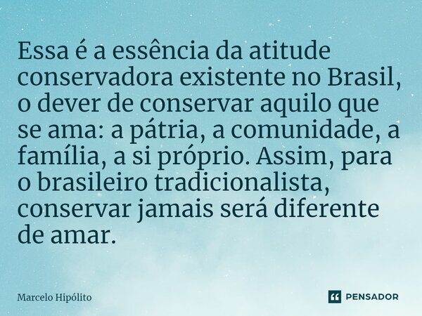 ⁠Essa é a essência da atitude conservadora existente no Brasil, o dever de conservar aquilo que se ama: a pátria, a comunidade, a família, a si próprio. Assim, ... Frase de Marcelo Hipólito.