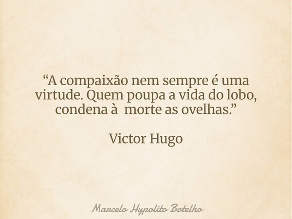 “A compaixão nem sempre é uma virtude.Quem poupa a vida do lobo, condena àmorte as ovelhas.” Victor Hugo... Frase de Marcelo Hypolito Botelho.