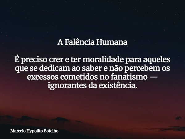 A Falência Humana É preciso crer e ter moralidade para aqueles que se dedicam ao saber e não percebem os excessos cometidos no fanatismo — ignorantes da existên... Frase de Marcelo Hypolito Botelho.