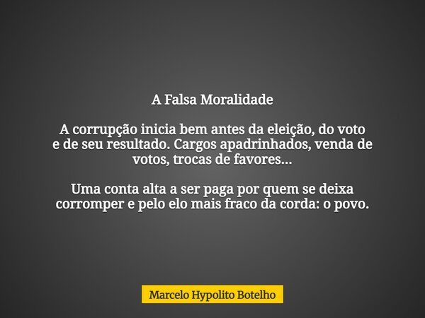 A Falsa Moralidade A corrupção inicia bem antes da eleição, do voto e de seu resultado. Cargos apadrinhados, venda de votos, trocas de favores... Uma conta alta... Frase de Marcelo Hypolito Botelho.