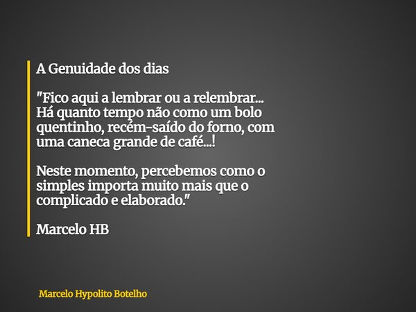 A Genuidade dos dias "Fico aqui a lembrar ou a relembrar... Há quanto tempo não como um bolo quentinho, recém-saído do forno, com uma caneca grande de café... Frase de Marcelo Hypolito Botelho.