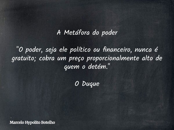A Metáfora do poder "O poder, seja ele político ou financeiro, nunca é gratuito;cobra um preço proporcionalmente alto de quem o detém." O Duque... Frase de Marcelo Hypolito Botelho.