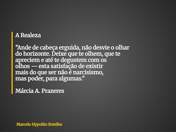 A Realeza "Ande de cabeça erguida, não desvie o olhar do horizonte. Deixe que te olhem, que te apreciem e até te degustem com os olhos — esta satisfação de... Frase de Marcelo Hypolito Botelho.