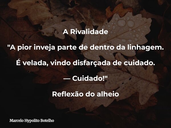 A Rivalidade "A pior inveja parte de dentro da linhagem. É velada, vindo disfarçada de cuidado. — Cuidado!" Reflexão do alheio... Frase de Marcelo Hypolito Botelho.