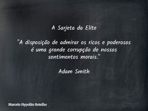 A Sarjeta da Elite "A disposição de admirar os ricos e poderosos éuma grande corrupção de nossos sentimentos morais." Adam Smith... Frase de Marcelo Hypolito Botelho.
