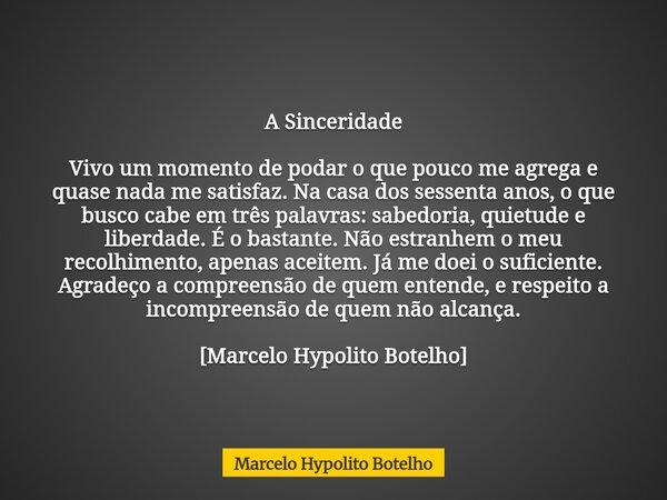 A Sinceridade Vivo um momento de podar o que pouco me agrega e quase nada me satisfaz. Na casa dos sessenta anos, o que busco cabe em três palavras: sabedoria, ... Frase de Marcelo Hypolito Botelho.