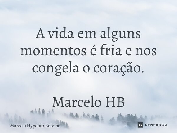 ⁠A vida em alguns momentos é fria e nos congela o coração. Marcelo HB... Frase de Marcelo Hypolito Botelho.