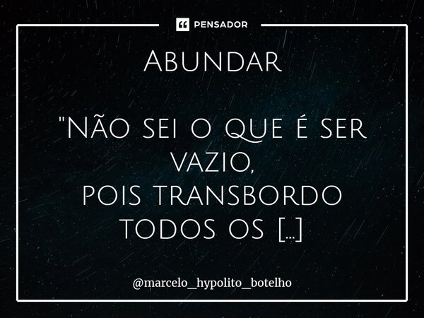 ⁠Abundar "Não sei o que é ser vazio, pois transbordo todos os dias algo. Algumas vezes fogo, outras água, outras brisa, outras sonho, outras luz, noutras e... Frase de marcelo_hypolito_botelho.