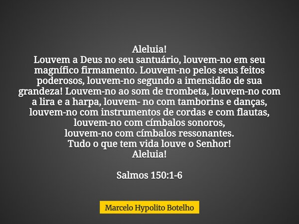 Aleluia! Louvem a Deus no seu santuário, louvem-no em seu magnífico firmamento.Louvem-no pelos seus feitos poderosos, louvem-no segundo a imensidão de sua grand... Frase de Marcelo Hypolito Botelho.