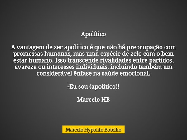 Apolítico A vantagem de ser apolítico é que não há preocupação com promessas humanas, mas uma espécie de zelo com o bem estar humano. Isso transcende rivalidade... Frase de Marcelo Hypolito Botelho.