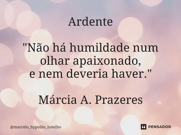 ⁠Ardente "Não há humildade num olhar apaixonado, e nem deveria haver." Márcia A. Prazeres... Frase de marcelo_hypolito_botelho.