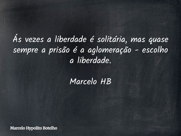 Ás vezes a liberdade é solitária, mas quase sempre a prisão é a aglomeração - escolho a liberdade. Marcelo HB... Frase de Marcelo Hypolito Botelho.