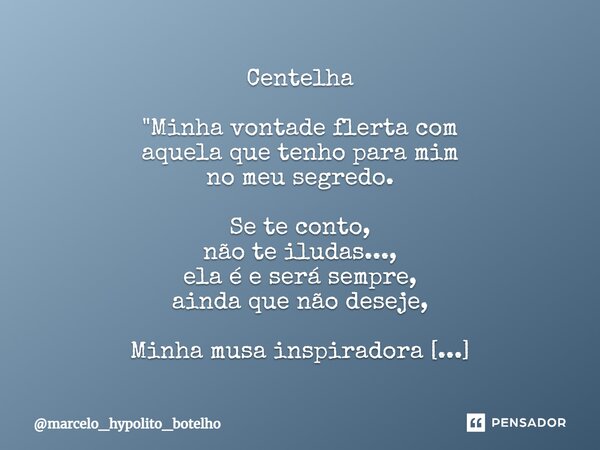 Centelha "Minha vontade flerta com aquela que tenho para mim no meu segredo. Se te conto, não te iludas..., ela é e será sempre, ainda que não deseje, Minh... Frase de marcelo_hypolito_botelho.