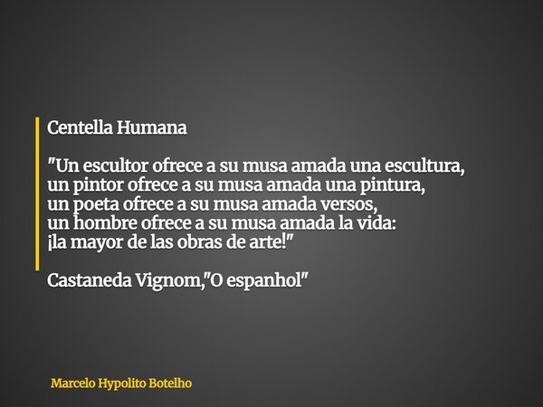 Centella Humana "Un escultor ofrece a su musa amada una escultura, un pintor ofrece a su musa amada una pintura, un poeta ofrece a su musa amada versos, un... Frase de Marcelo Hypolito Botelho.