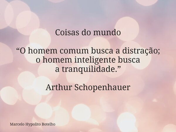 Coisas do mundo “O homem comum busca a distração; o homem inteligentebusca a tranquilidade.” Arthur Schopenhauer... Frase de Marcelo Hypolito Botelho.