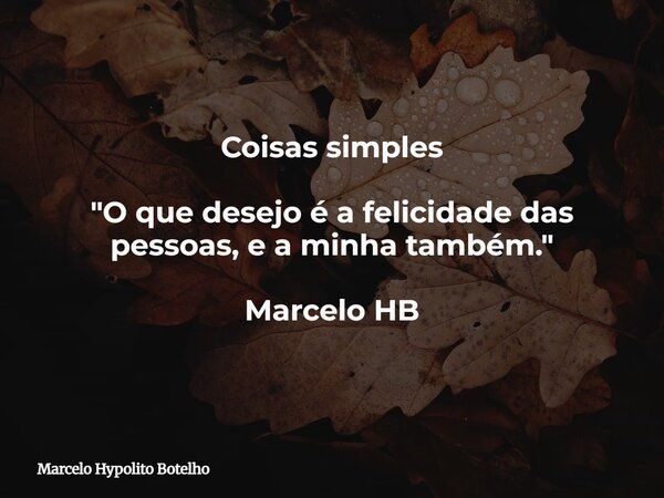 Coisas simples "O que desejo é a felicidade das pessoas, e a minha também." Marcelo HB... Frase de Marcelo Hypolito Botelho.